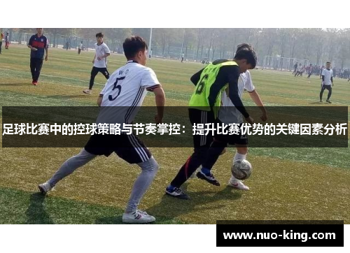 足球比赛中的控球策略与节奏掌控：提升比赛优势的关键因素分析