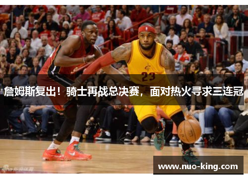 詹姆斯复出！骑士再战总决赛，面对热火寻求三连冠